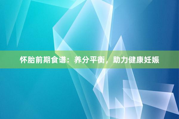怀胎前期食谱：养分平衡，助力健康妊娠